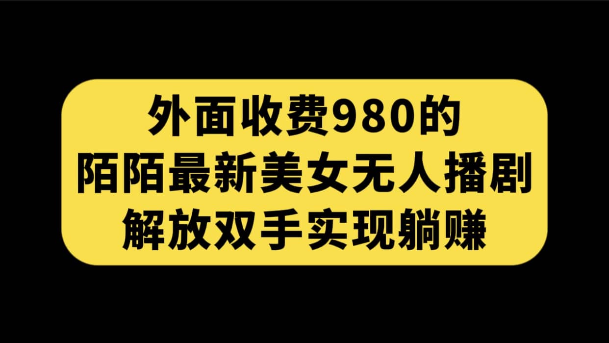 外面收费980陌陌最新美女无人播剧玩法 解放双手实现躺赚（附100G影视资源）网创吧-网创项目资源站-副业项目-创业项目-搞钱项目搞钱网创吧