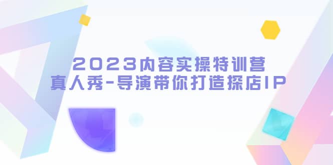 2023内容实操特训营，真人秀-导演带你打造探店IP搞钱网创吧-网创项目资源站-副业项目-创业项目-搞钱项目搞钱网创吧