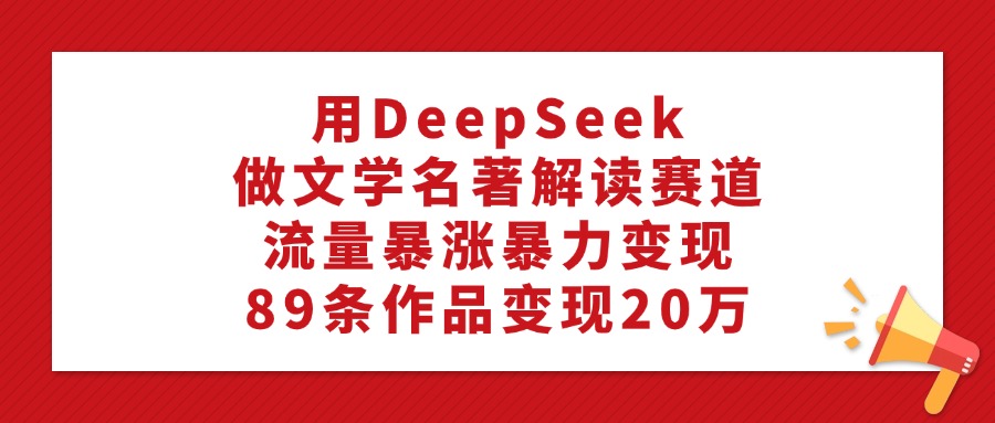 用DeepSeek做文学名著解读赛道，流量暴涨暴力变现，89条作品变现20万网创吧-网创项目资源站-副业项目-创业项目-搞钱项目搞钱网创吧
