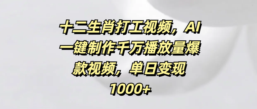 十二生肖打工视频，AI一键制作千万播放量爆款视频，单日变现1000+网创吧-网创项目资源站-副业项目-创业项目-搞钱项目搞钱网创吧