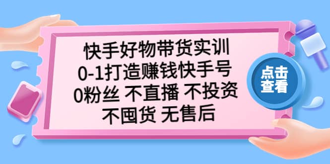 快手好物带货实训：0-1打造赚钱快手号 0粉丝 不直播 不投资 不囤货 无售后搞钱网创吧-网创项目资源站-副业项目-创业项目-搞钱项目搞钱网创吧
