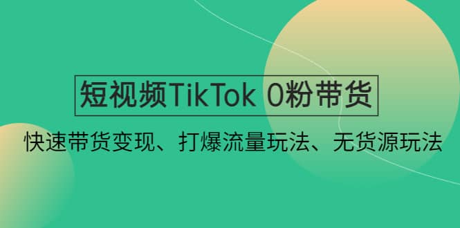 短视频TikTok 0粉带货：快速带货变现、打爆流量玩法、无货源玩法网创吧-网创项目资源站-副业项目-创业项目-搞钱项目搞钱网创吧