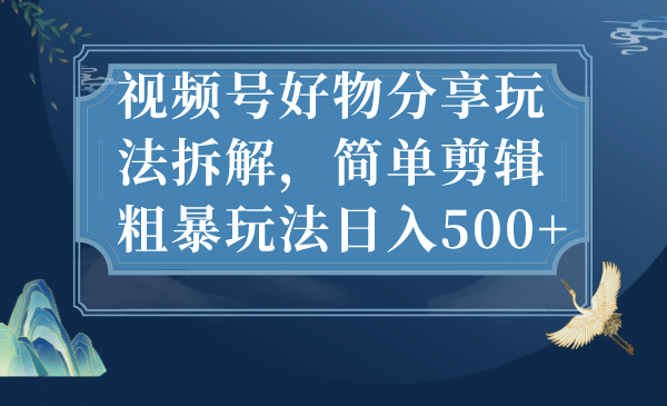 视频号好物分享玩法拆解，简单剪辑粗暴玩法日入500+搞钱网创吧-网创项目资源站-副业项目-创业项目-搞钱项目搞钱网创吧