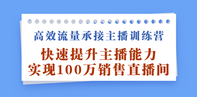 高效流量承接主播训练营：快速提升主播能力,实现100万销售直播间网创吧-网创项目资源站-副业项目-创业项目-搞钱项目搞钱网创吧