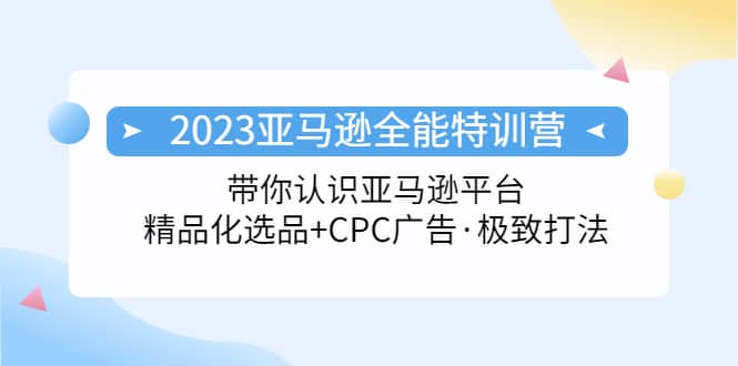 2023亚马逊全能特训营：玩转亚马逊平台+精品化·选品+CPC广告·极致打法网创吧-网创项目资源站-副业项目-创业项目-搞钱项目搞钱网创吧