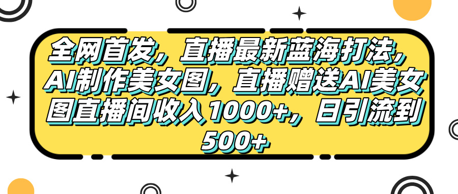 全网首发，直播最新蓝海打法，AI制作美女图，直播赠送AI美女图直播间收入1000+，日引流到500+，网创吧-网创项目资源站-副业项目-创业项目-搞钱项目搞钱网创吧