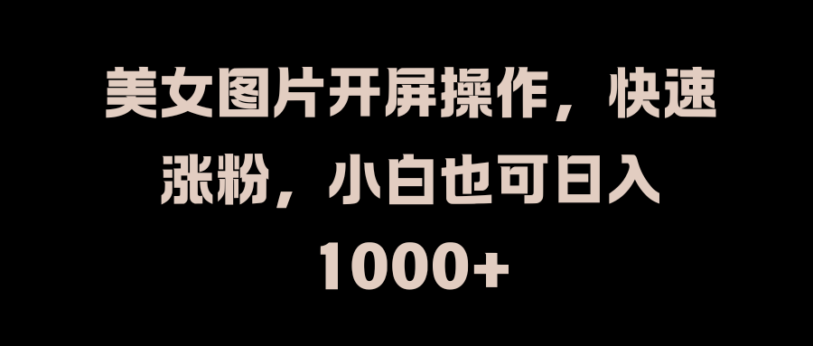 美女图片开屏操作，快速涨粉，小白也可日入1000+网创吧-网创项目资源站-副业项目-创业项目-搞钱项目搞钱网创吧