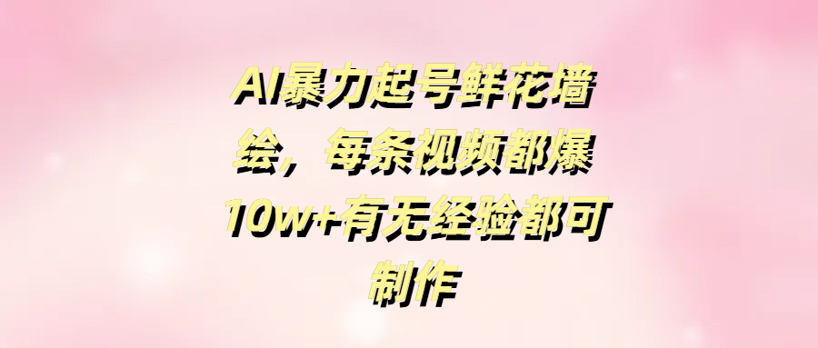 AI暴力起号鲜花墙绘，每条视频都爆10w+有无经验都可制作网创吧-网创项目资源站-副业项目-创业项目-搞钱项目搞钱网创吧