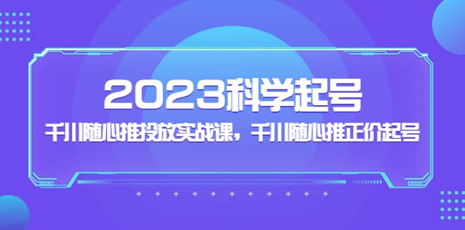 2023科学起号，千川随心推投放实战课，千川随心推正价起号网创吧-网创项目资源站-副业项目-创业项目-搞钱项目搞钱网创吧
