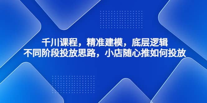 千川课程，精准建模，底层逻辑，不同阶段投放思路，小店随心推如何投放网创吧-网创项目资源站-副业项目-创业项目-搞钱项目搞钱网创吧
