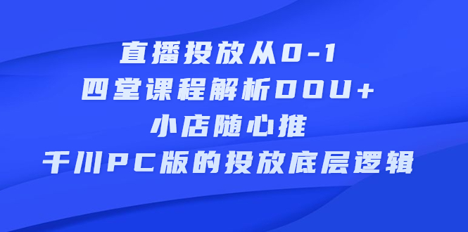 直播投放从0-1，四堂课程解析DOU+、小店随心推、千川PC版的投放底层逻辑网创吧-网创项目资源站-副业项目-创业项目-搞钱项目搞钱网创吧