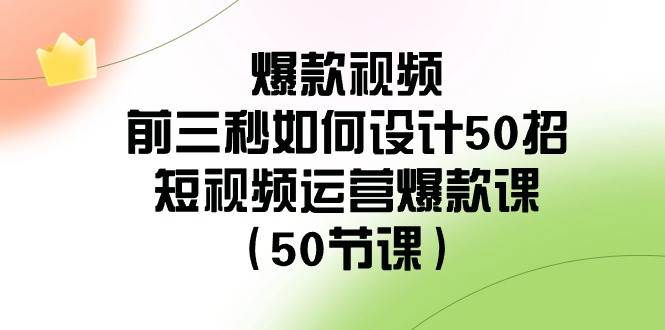 爆款视频-前三秒如何设计50招：短视频运营爆款课（50节课）搞钱网创吧-网创项目资源站-副业项目-创业项目-搞钱项目搞钱网创吧