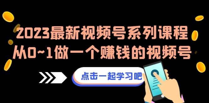 2023最新视频号系列课程，从0~1做一个赚钱的视频号（8节视频课）搞钱网创吧-网创项目资源站-副业项目-创业项目-搞钱项目搞钱网创吧