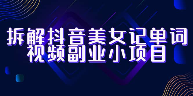 拆解抖音美女记单词视频副业小项目，一条龙玩法大解析（教程+素材）网创吧-网创项目资源站-副业项目-创业项目-搞钱项目搞钱网创吧