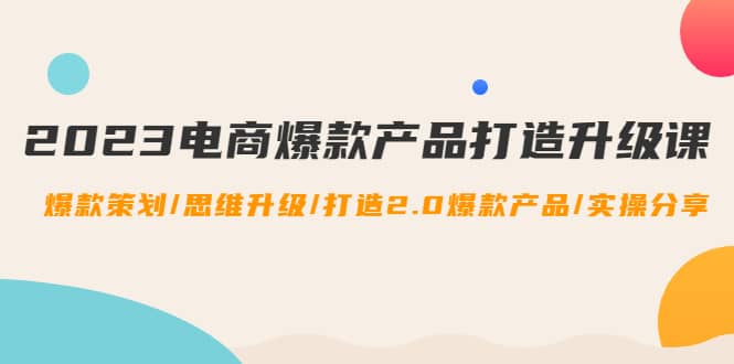 2023电商爆款产品打造升级课：爆款策划/思维升级/打造2.0爆款产品/【推荐】网创吧-网创项目资源站-副业项目-创业项目-搞钱项目搞钱网创吧