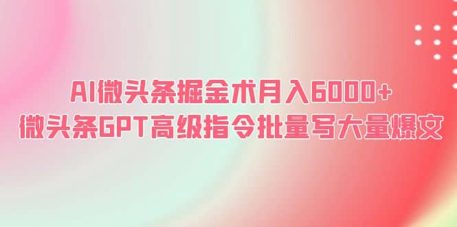 AI微头条掘金术月入6000+ 微头条GPT高级指令批量写大量爆文网创吧-网创项目资源站-副业项目-创业项目-搞钱项目搞钱网创吧