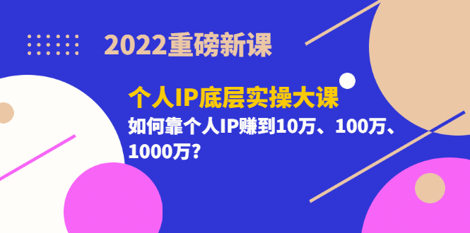 2022重磅新课《个人IP底层实操大课》如何靠个人IP赚到10万、100万、1000万搞钱网创吧-网创项目资源站-副业项目-创业项目-搞钱项目搞钱网创吧
