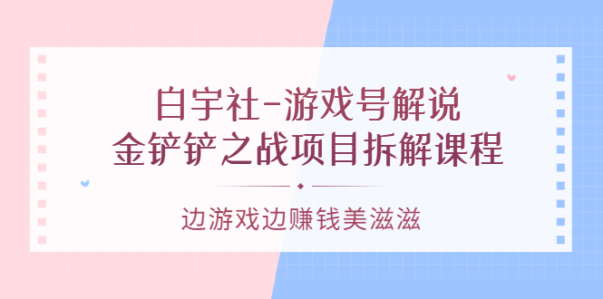 游戏号解说：金铲铲之战项目拆解课程，边游戏边赚钱美滋滋网创吧-网创项目资源站-副业项目-创业项目-搞钱项目搞钱网创吧