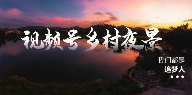 视频号乡村夜景治愈视频课程，一条龙实操玩法（教程+素材+软件）网创吧-网创项目资源站-副业项目-创业项目-搞钱项目搞钱网创吧