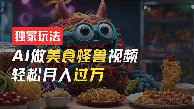 零门槛操作，AI美食怪兽短视频玩法，月入过万新手也能做！网创吧-网创项目资源站-副业项目-创业项目-搞钱项目搞钱网创吧