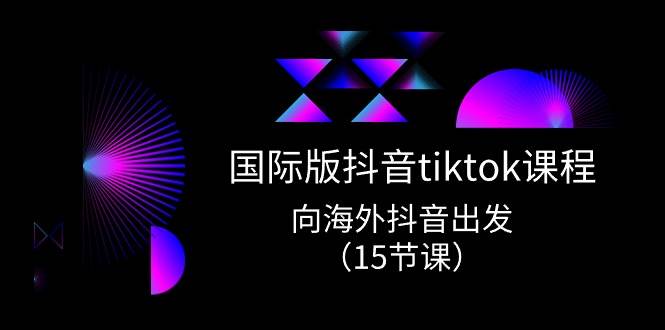 国际版 抖音tiktok实战课程，向海外抖音出发（15节课）网创吧-网创项目资源站-副业项目-创业项目-搞钱项目搞钱网创吧