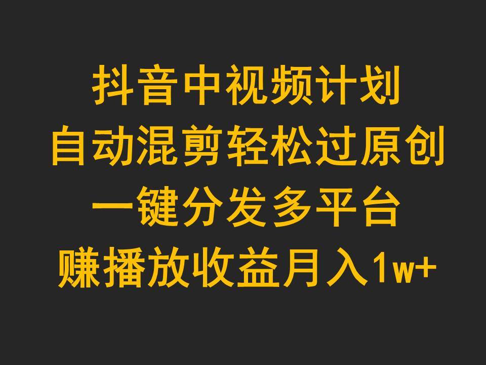 抖音中视频计划，自动混剪轻松过原创，一键分发多平台赚播放收益，月入1w+搞钱网创吧-网创项目资源站-副业项目-创业项目-搞钱项目搞钱网创吧