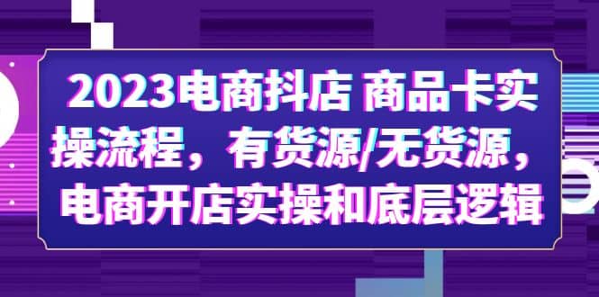 2023电商抖店 商品卡实操流程，有货源/无货源，电商开店实操和底层逻辑搞钱网创吧-网创项目资源站-副业项目-创业项目-搞钱项目搞钱网创吧