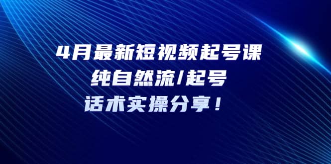 4月最新短视频起号课：纯自然流/起号，话术实操分享网创吧-网创项目资源站-副业项目-创业项目-搞钱项目搞钱网创吧