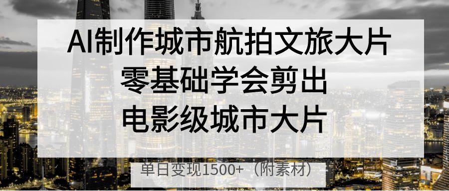 AI制作城市航拍文旅大片，零基础学会剪出电影级城市大片，单日变现1500+网创吧-网创项目资源站-副业项目-创业项目-搞钱项目搞钱网创吧