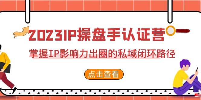 2023·IP操盘手·认证营·第2期，掌握IP影响力出圈的私域闭环路径（35节）搞钱网创吧-网创项目资源站-副业项目-创业项目-搞钱项目搞钱网创吧