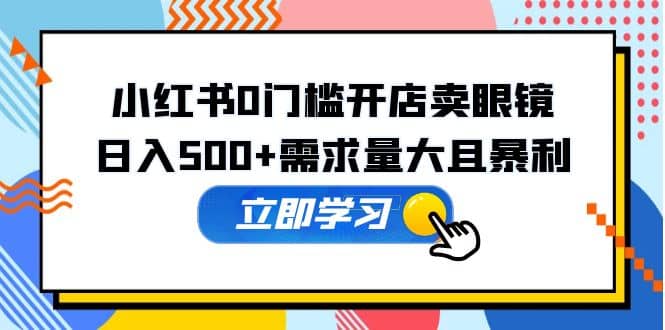 小红书0门槛开店卖眼镜，一部手机可操作网创吧-网创项目资源站-副业项目-创业项目-搞钱项目搞钱网创吧