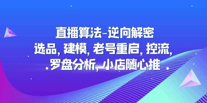 直播算法-逆向解密：选品，建模，老号重启，控流，罗盘分析，小店随心推网创吧-网创项目资源站-副业项目-创业项目-搞钱项目搞钱网创吧