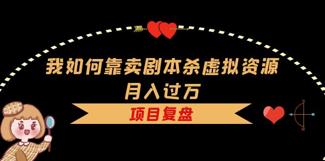 我如何靠卖剧本杀虚拟资源月入过万，复盘资料+引流+如何变现+案例搞钱网创吧-网创项目资源站-副业项目-创业项目-搞钱项目搞钱网创吧