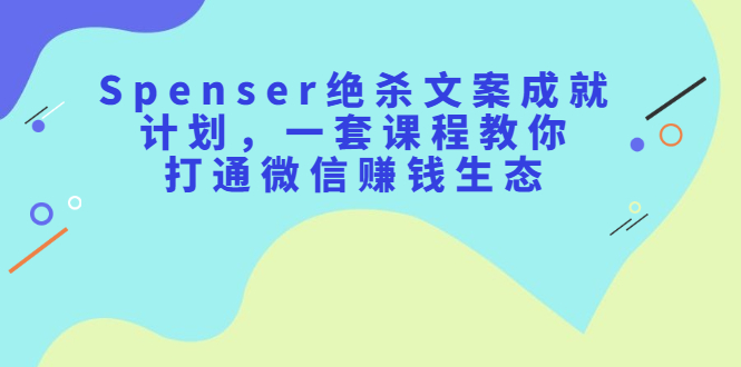 Spenser绝杀文案成就计划，一套课程教你打通微信赚钱生态搞钱网创吧-网创项目资源站-副业项目-创业项目-搞钱项目搞钱网创吧
