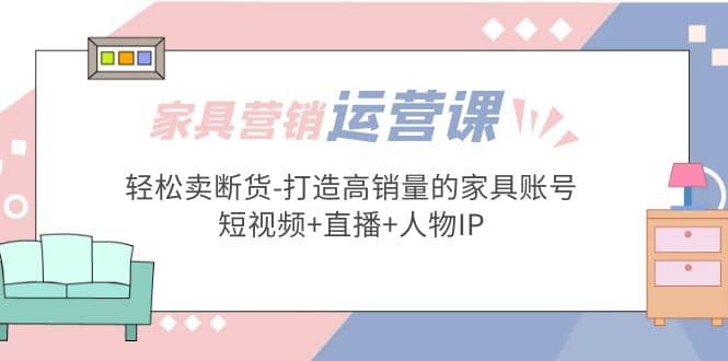 家具营销·运营实战 轻松卖断货-打造高销量的家具账号(短视频+直播+人物IP)网创吧-网创项目资源站-副业项目-创业项目-搞钱项目搞钱网创吧