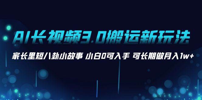 AI长视频3.0搬运新玩法 家长里短八卦小故事 小白0可入手 可长期做月入1w+网创吧-网创项目资源站-副业项目-创业项目-搞钱项目搞钱网创吧
