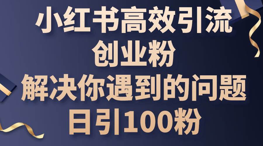 小红书高效引流创业粉，解决你遇到的问题，日引100粉网创吧-网创项目资源站-副业项目-创业项目-搞钱项目搞钱网创吧
