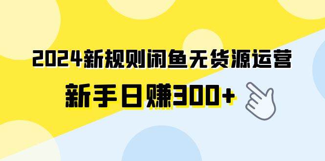 2024新规则闲鱼无货源运营新手日赚300+网创吧-网创项目资源站-副业项目-创业项目-搞钱项目搞钱网创吧