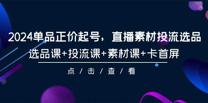 2024单品正价起号，直播素材投流选品，选品课+投流课+素材课+卡首屏-101节网创吧-网创项目资源站-副业项目-创业项目-搞钱项目搞钱网创吧