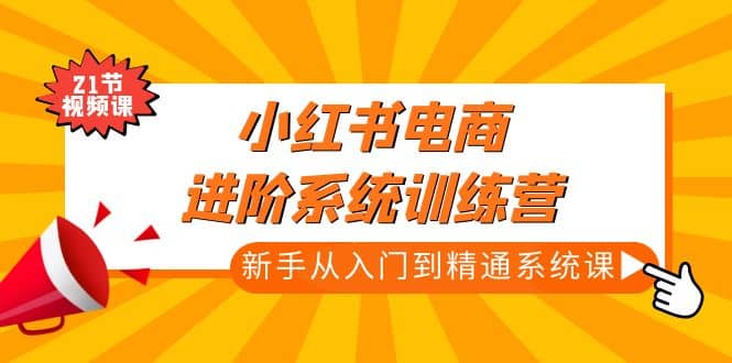 小红书电商进阶系统训练营：新手从入门到精通系统课（21节视频课）搞钱网创吧-网创项目资源站-副业项目-创业项目-搞钱项目搞钱网创吧