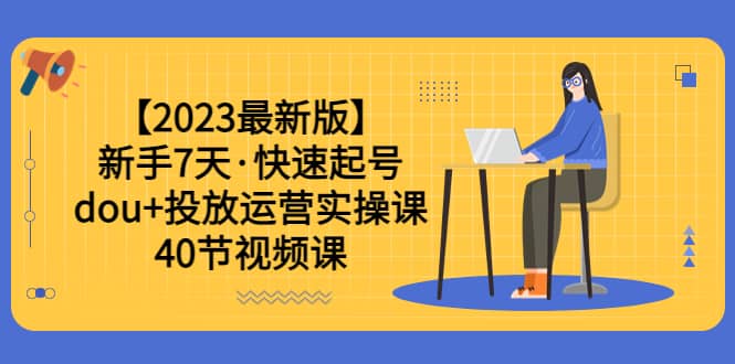 【2023最新版】新手7天·快速起号：dou+投放运营实操课（40节视频课）网创吧-网创项目资源站-副业项目-创业项目-搞钱项目搞钱网创吧