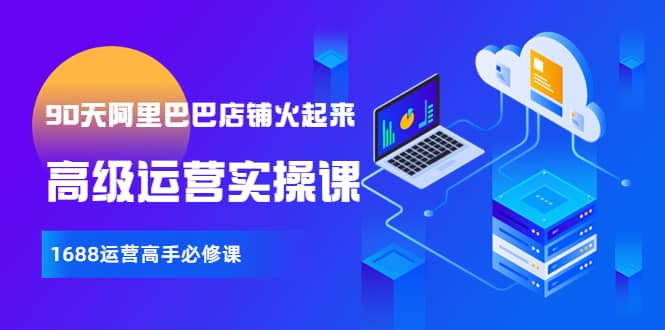 【90天阿里巴巴店铺火起来】高级运营实操课，1688运营高手必修课网创吧-网创项目资源站-副业项目-创业项目-搞钱项目搞钱网创吧