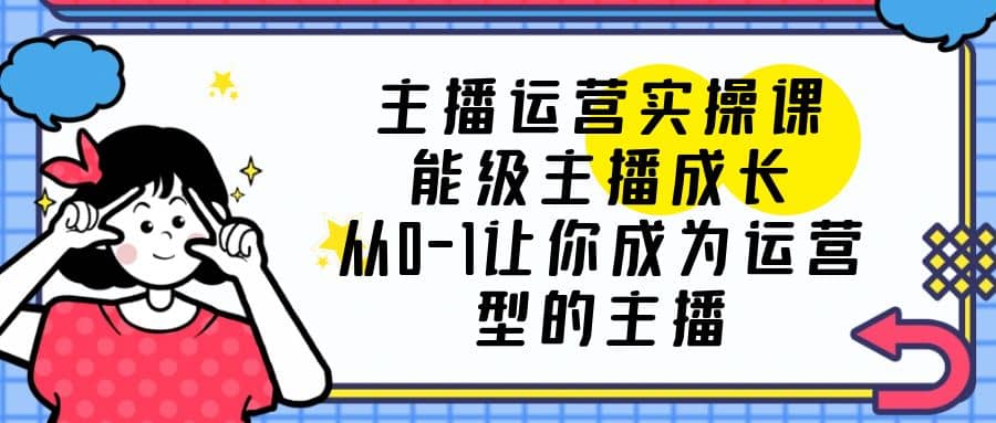 主播运营实操课，能级-主播成长，从0-1让你成为运营型的主播搞钱网创吧-网创项目资源站-副业项目-创业项目-搞钱项目搞钱网创吧