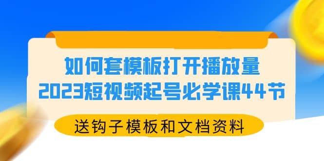 如何套模板打开播放量，2023短视频起号必学课44节（送钩子模板和文档资料）搞钱网创吧-网创项目资源站-副业项目-创业项目-搞钱项目搞钱网创吧