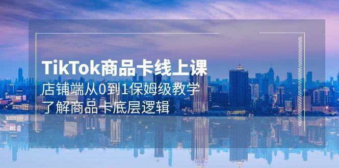 Tk商品卡线上课，店铺端从0到1保姆级教学，了解商品卡底层逻辑（20节）网创吧-网创项目资源站-副业项目-创业项目-搞钱项目搞钱网创吧