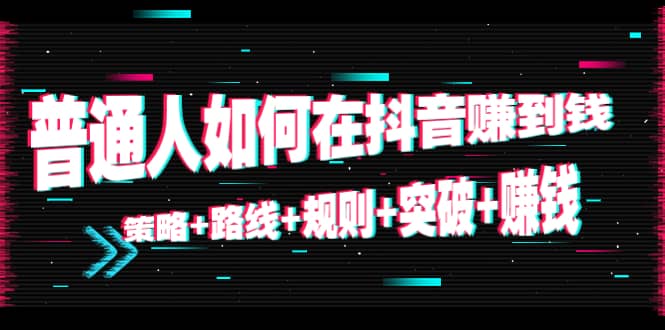 普通人如何在抖音赚到钱：策略+路线+规则+突破+赚钱（10节课）搞钱网创吧-网创项目资源站-副业项目-创业项目-搞钱项目搞钱网创吧