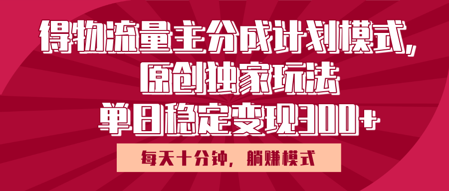 得物流量主原创独家玩法，每天操作十分钟，无脑躺赚，单日稳定变现多张搞钱网创吧-网创项目资源站-副业项目-创业项目-搞钱项目搞钱网创吧