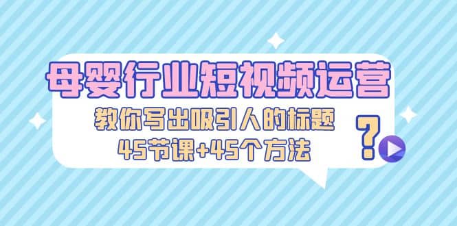 母婴行业短视频运营：教你写个吸引人的标题，45节课+45个方法网创吧-网创项目资源站-副业项目-创业项目-搞钱项目搞钱网创吧