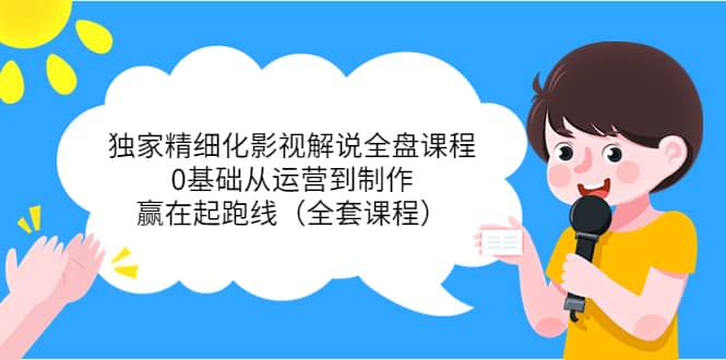 独家精细化影视解说全盘课程，0基础从运营到制作，赢在起跑线（全套课程）网创吧-网创项目资源站-副业项目-创业项目-搞钱项目搞钱网创吧