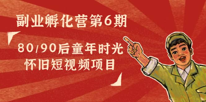 副业孵化营第6期：80/90后童年时光怀旧短视频项目搞钱网创吧-网创项目资源站-副业项目-创业项目-搞钱项目搞钱网创吧